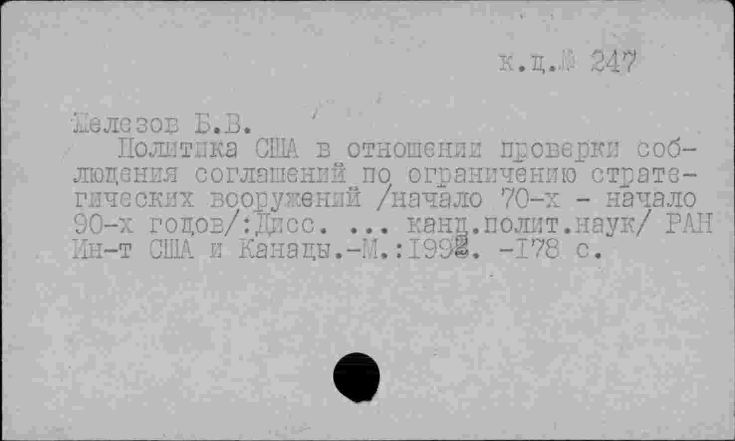 ﻿к.д.Д 247
мелезов Б.В.
Политика США в отношении проверки соблюдения соглашений по ограничению стратегических вооружений /начало 70-х - начало 90-х годов/:Дпсс. ... канд.полит.наук/ РАН Ин-т ОШ и Канады.-И.:1991. -178 с.